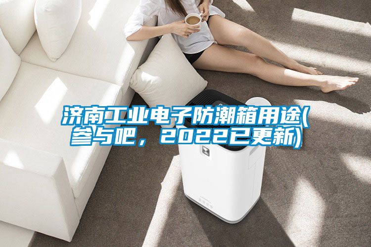 濟(jì)南工業(yè)電子防潮箱用途(參與吧，2022已更新)