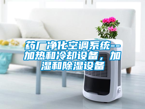 藥廠凈化空調(diào)系統(tǒng)--加熱和冷卻設(shè)備，加濕和除濕設(shè)備