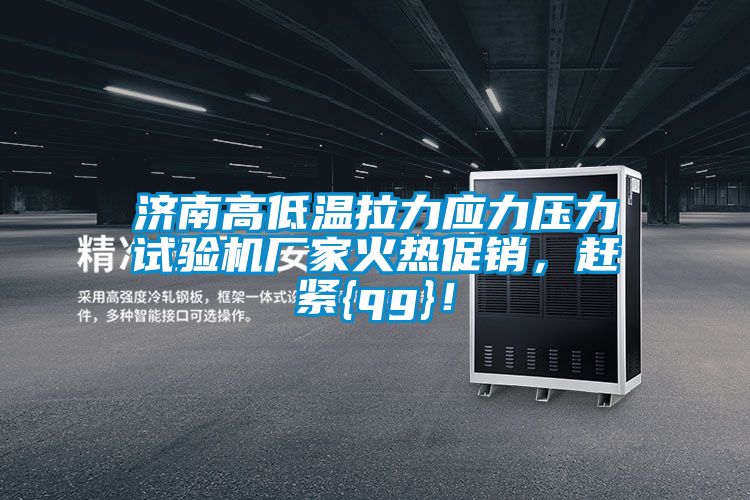 濟(jì)南高低溫拉力應(yīng)力壓力試驗(yàn)機(jī)廠家火熱促銷，趕緊{qg}！