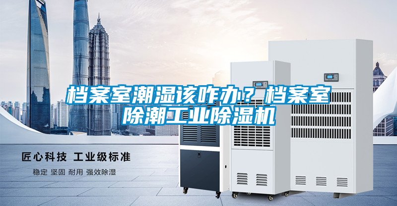 檔案室潮濕該咋辦？檔案室除潮工業(yè)除濕機