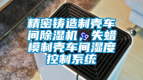 精密鑄造制殼車間除濕機(jī)，失蠟?zāi)Ｖ茪ぼ囬g濕度控制系統(tǒng)