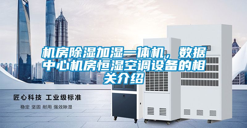 機(jī)房除濕加濕一體機(jī)，數(shù)據(jù)中心機(jī)房恒濕空調(diào)設(shè)備的相關(guān)介紹