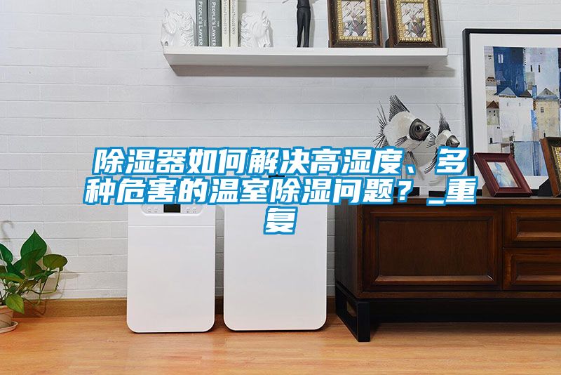 除濕器如何解決高濕度、多種危害的溫室除濕問題？_重復(fù)
