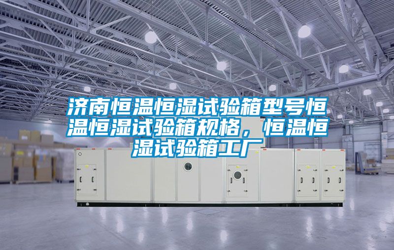 濟南恒溫恒濕試驗箱型號恒溫恒濕試驗箱規(guī)格，恒溫恒濕試驗箱工廠