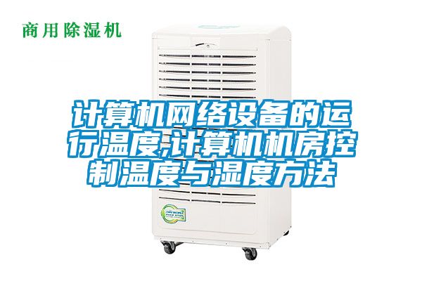 計算機網(wǎng)絡(luò)設(shè)備的運行溫度,計算機機房控制溫度與濕度方法