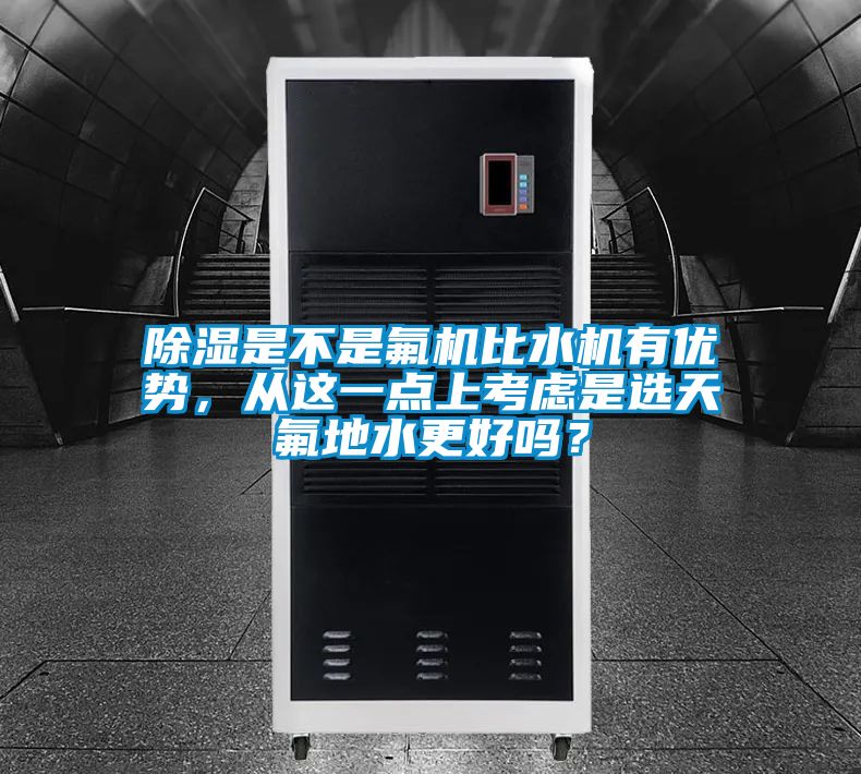 除濕是不是氟機(jī)比水機(jī)有優(yōu)勢，從這一點(diǎn)上考慮是選天氟地水更好嗎？