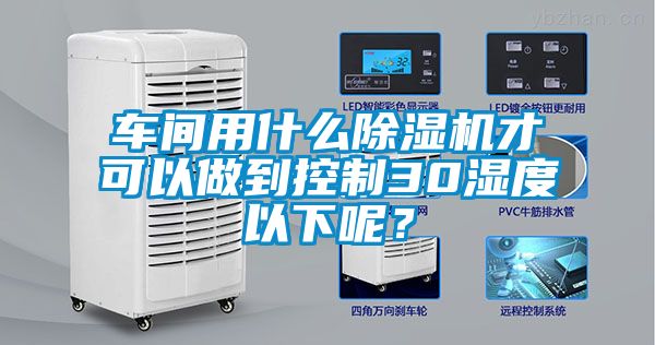 車間用什么除濕機才可以做到控制30濕度以下呢？