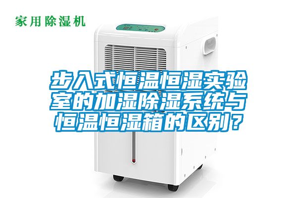 步入式恒溫恒濕實驗室的加濕除濕系統(tǒng)與恒溫恒濕箱的區(qū)別？