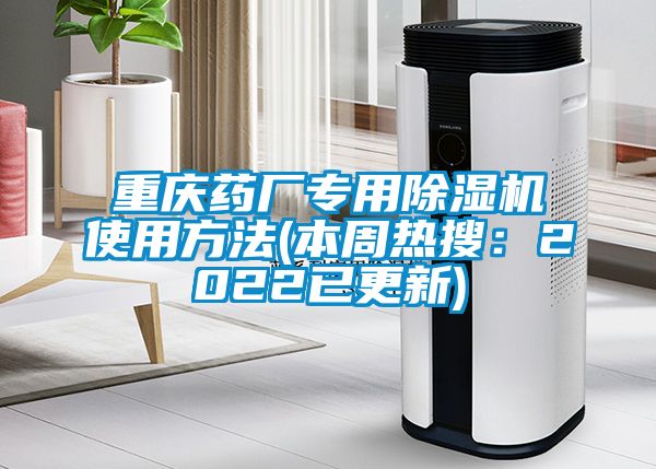 重慶藥廠(chǎng)專(zhuān)用除濕機(jī)使用方法(本周熱搜：2022已更新)