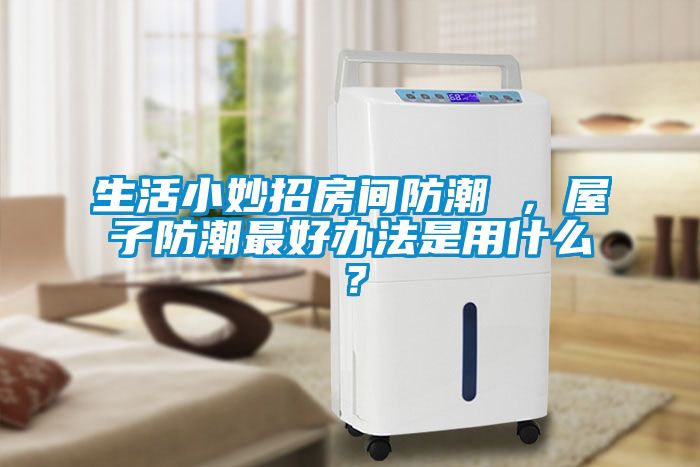 生活小妙招房間防潮 ，屋子防潮最好辦法是用什么？