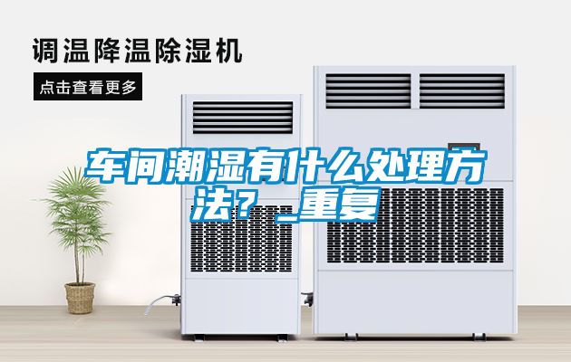 車(chē)間潮濕有什么處理方法？_重復(fù)