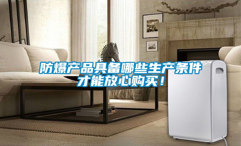 防爆產(chǎn)品具備哪些生產(chǎn)條件才能放心購買！