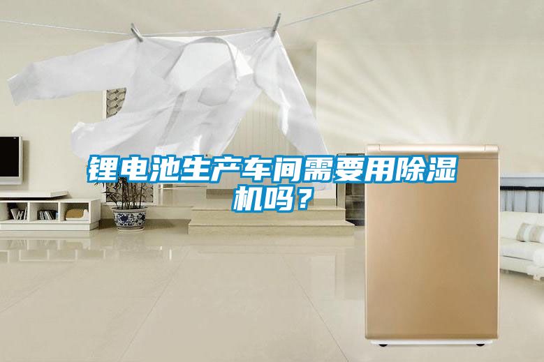 鋰電池生產車間需要用除濕機嗎？
