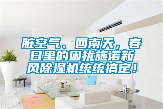臟空氣、回南天，春日里的困擾施諾新風(fēng)除濕機(jī)統(tǒng)統(tǒng)搞定！