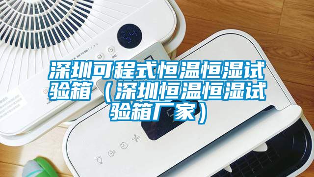 深圳可程式恒溫恒濕試驗(yàn)箱（深圳恒溫恒濕試驗(yàn)箱廠(chǎng)家）