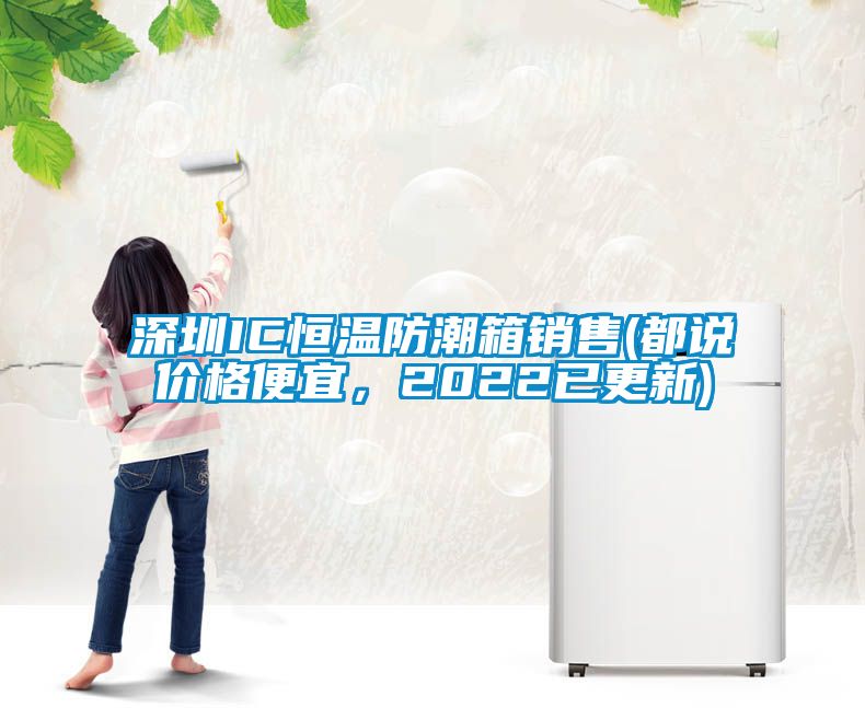 深圳IC恒溫防潮箱銷售(都說價(jià)格便宜，2022已更新)