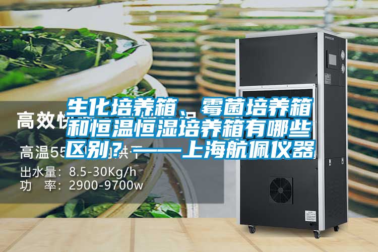 生化培養(yǎng)箱、霉菌培養(yǎng)箱和恒溫恒濕培養(yǎng)箱有哪些區(qū)別？——上海航佩儀器