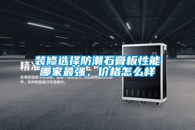 裝修選擇防潮石膏板性能哪家最強(qiáng)，價(jià)格怎么樣