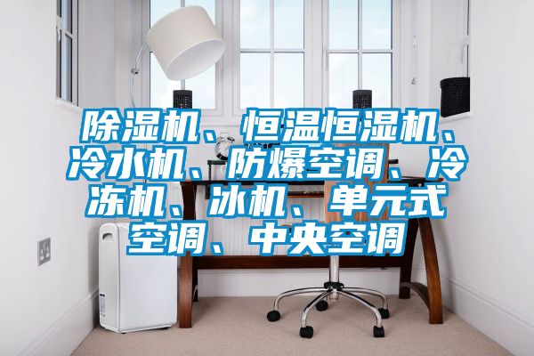 除濕機(jī)、恒溫恒濕機(jī)、冷水機(jī)、防爆空調(diào)、冷凍機(jī)、冰機(jī)、單元式空調(diào)、中央空調(diào)