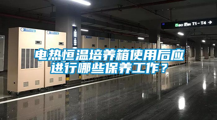 電熱恒溫培養(yǎng)箱使用后應(yīng)進(jìn)行哪些保養(yǎng)工作？