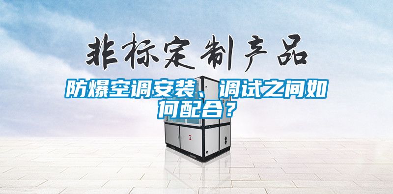 防爆空調(diào)安裝、調(diào)試之間如何配合？