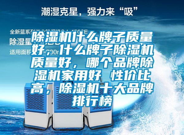 除濕機(jī)什么牌子質(zhì)量好，什么牌子除濕機(jī)質(zhì)量好，哪個(gè)品牌除濕機(jī)家用好 性價(jià)比高，除濕機(jī)十大品牌排行榜