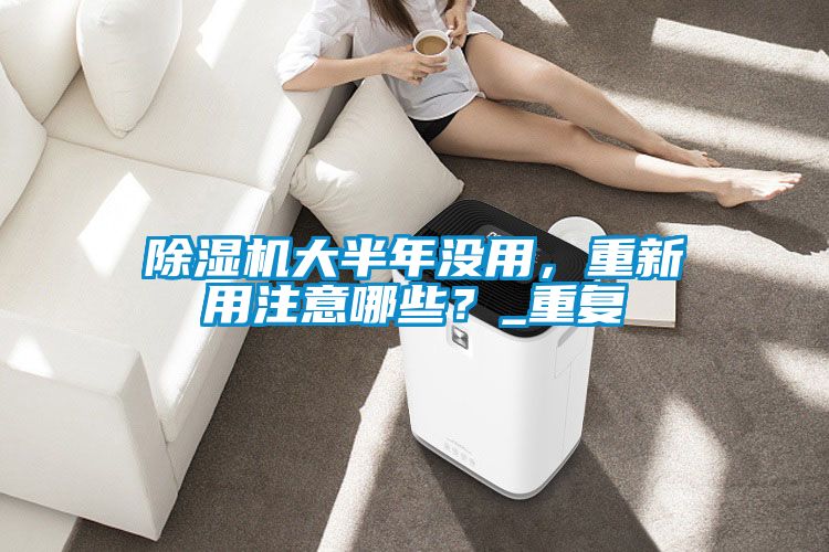 除濕機(jī)大半年沒用，重新用注意哪些？_重復(fù)