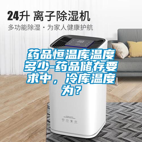 藥品恒溫庫溫度多少-藥品儲(chǔ)存要求中，冷庫溫度為？