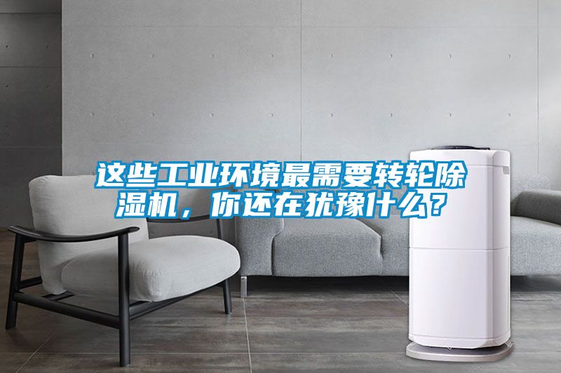 這些工業(yè)環(huán)境最需要轉(zhuǎn)輪除濕機(jī)，你還在猶豫什么？