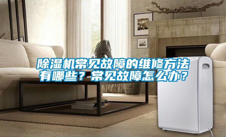 除濕機(jī)常見故障的維修方法有哪些？常見故障怎么辦？