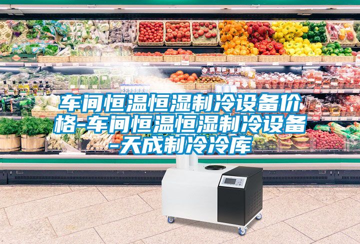 車(chē)間恒溫恒濕制冷設(shè)備價(jià)格-車(chē)間恒溫恒濕制冷設(shè)備-天成制冷冷庫(kù)