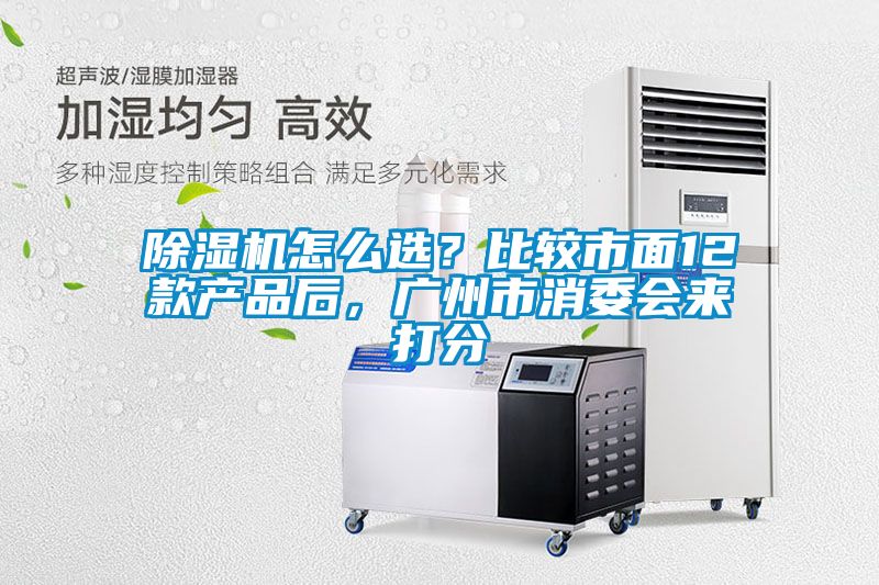 除濕機怎么選？比較市面12款產(chǎn)品后，廣州市消委會來打分