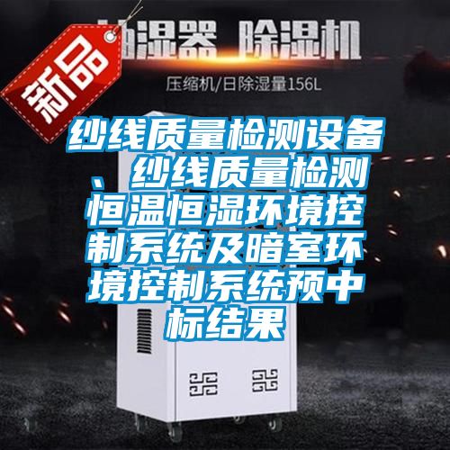 紗線質(zhì)量檢測(cè)設(shè)備、紗線質(zhì)量檢測(cè)恒溫恒濕環(huán)境控制系統(tǒng)及暗室環(huán)境控制系統(tǒng)預(yù)中標(biāo)結(jié)果