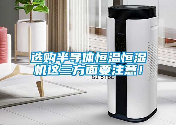 選購半導體恒溫恒濕機這三方面要注意！
