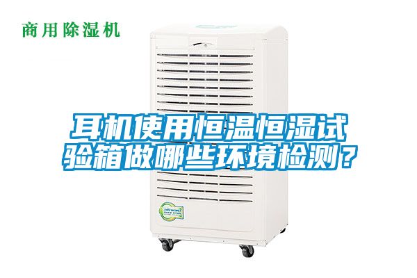 耳機(jī)使用恒溫恒濕試驗(yàn)箱做哪些環(huán)境檢測(cè)？