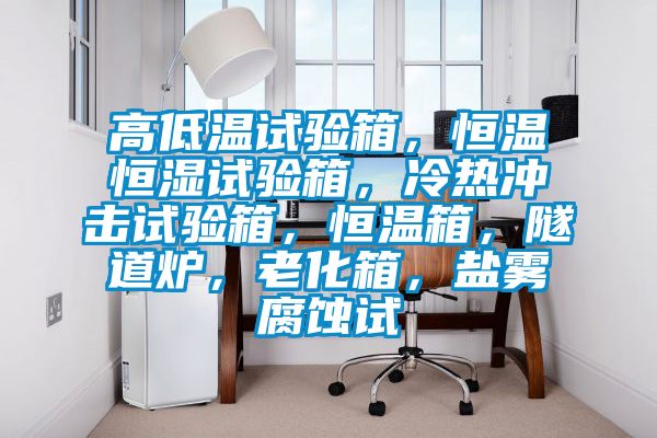 高低溫試驗(yàn)箱，恒溫恒濕試驗(yàn)箱，冷熱沖擊試驗(yàn)箱，恒溫箱，隧道爐，老化箱，鹽霧腐蝕試