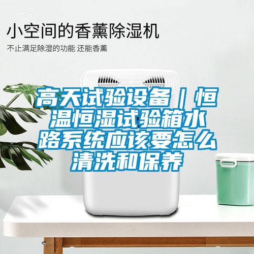 高天試驗設(shè)備｜恒溫恒濕試驗箱水路系統(tǒng)應(yīng)該要怎么清洗和保養(yǎng)