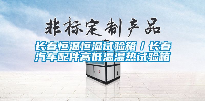 長(zhǎng)春恒溫恒濕試驗(yàn)箱／長(zhǎng)春汽車配件高低溫濕熱試驗(yàn)箱