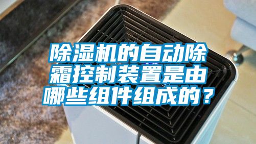 除濕機(jī)的自動(dòng)除霜控制裝置是由哪些組件組成的？
