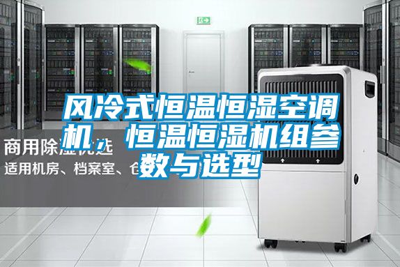 風冷式恒溫恒濕空調(diào)機，恒溫恒濕機組參數(shù)與選型