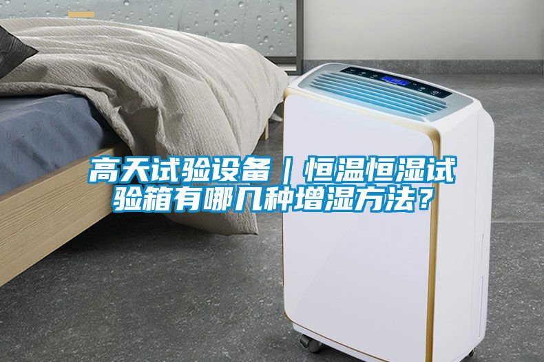 高天試驗設(shè)備｜恒溫恒濕試驗箱有哪幾種增濕方法？