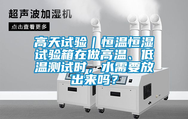 高天試驗(yàn)｜恒溫恒濕試驗(yàn)箱在做高溫、低溫測(cè)試時(shí)，水需要放出來(lái)嗎？