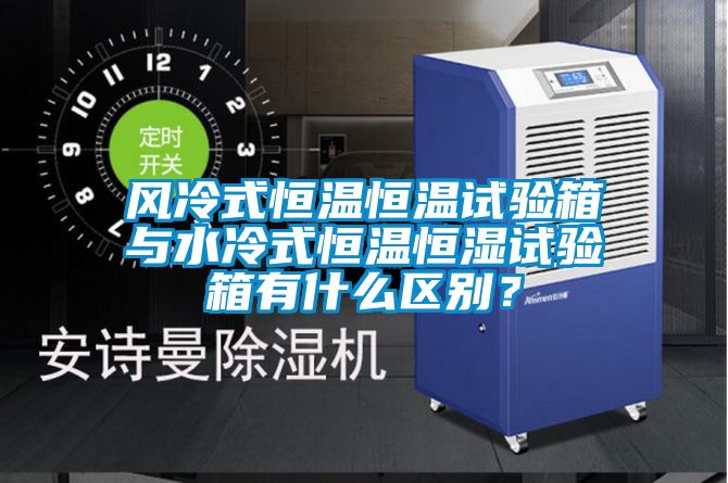 風冷式恒溫恒溫試驗箱與水冷式恒溫恒濕試驗箱有什么區(qū)別？