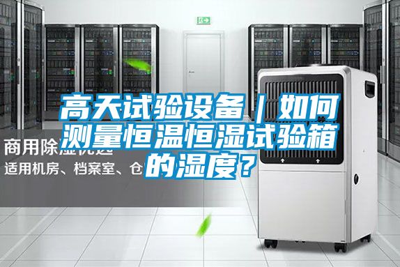 高天試驗(yàn)設(shè)備｜如何測(cè)量恒溫恒濕試驗(yàn)箱的濕度？