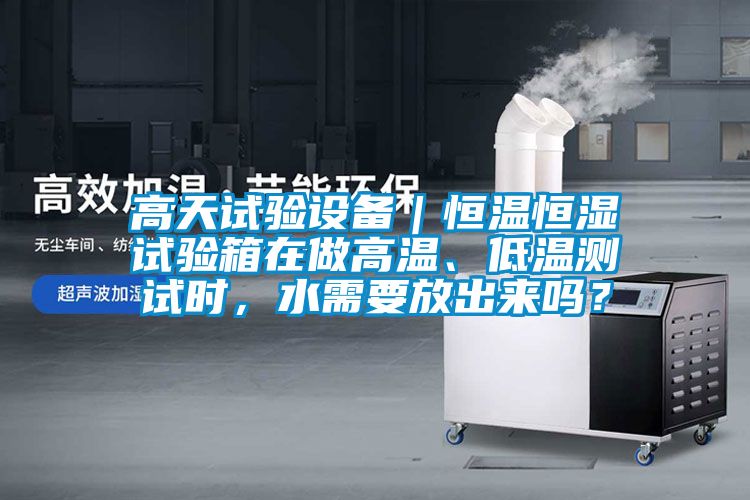 高天試驗設備｜恒溫恒濕試驗箱在做高溫、低溫測試時，水需要放出來嗎？