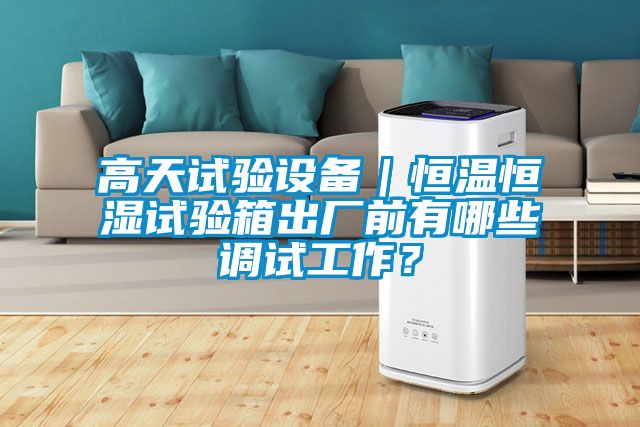 高天試驗設(shè)備｜恒溫恒濕試驗箱出廠前有哪些調(diào)試工作？