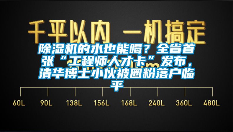 除濕機的水也能喝？全省首張“工程師人才卡”發(fā)布，清華博士小伙被圈粉落戶臨平