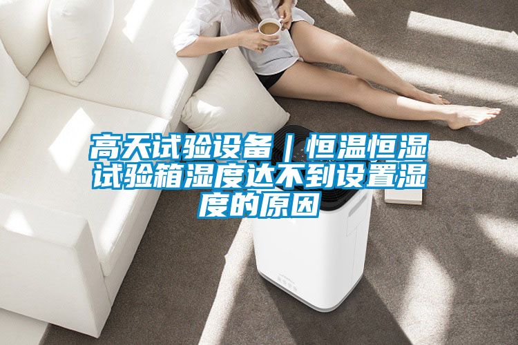 高天試驗設(shè)備｜恒溫恒濕試驗箱濕度達不到設(shè)置濕度的原因