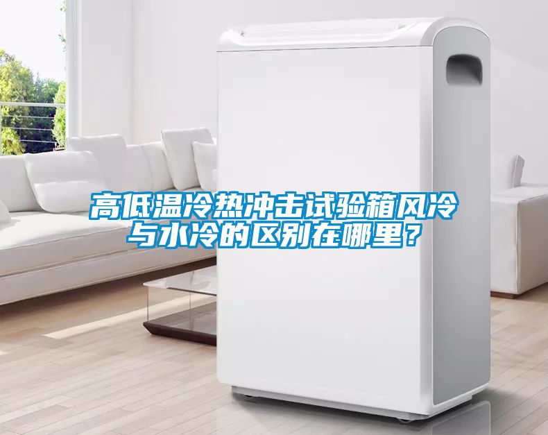 高低溫冷熱沖擊試驗(yàn)箱風(fēng)冷與水冷的區(qū)別在哪里？